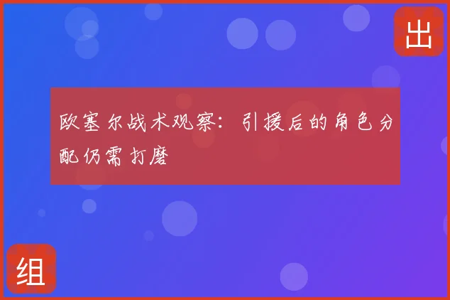 欧塞尔战术观察：引援后的角色分配仍需打磨