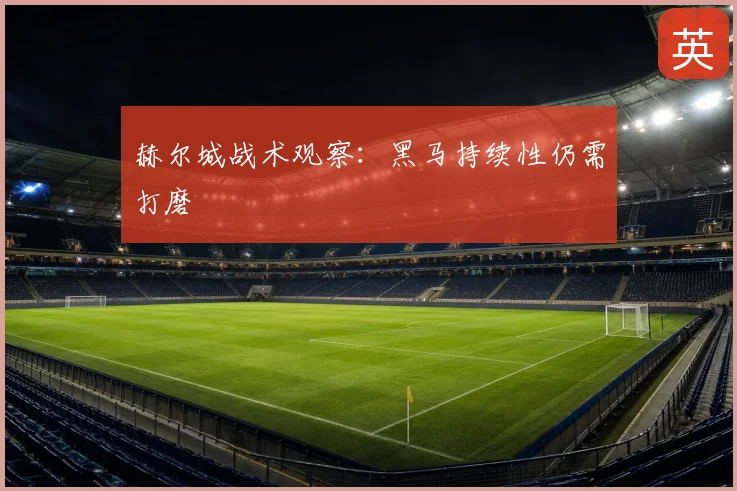 赫尔城战术观察：黑马持续性仍需打磨
