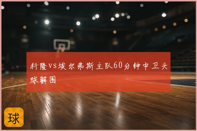 科隆vs埃尔弗斯主队60分钟中卫头球解围