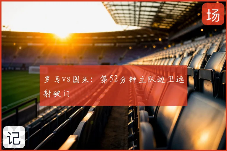 罗马vs国米：第52分钟主队边卫远射破门