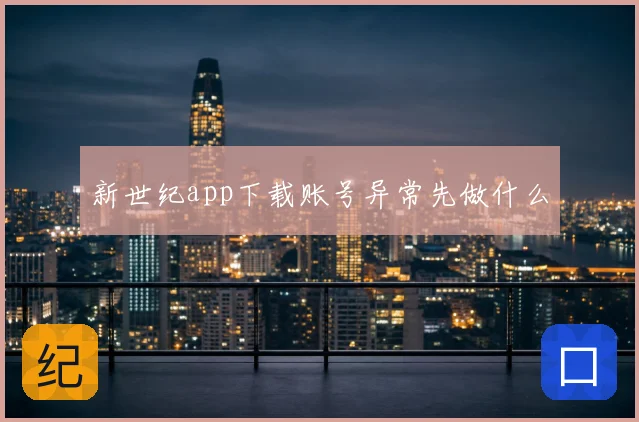 新世纪app下载账号异常先做什么