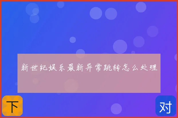 新世纪娱乐最新异常跳转怎么处理