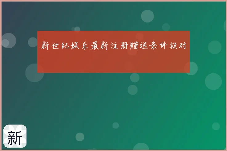 新世纪娱乐最新注册赠送条件核对