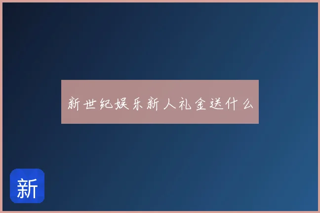 新世纪娱乐新人礼金送什么